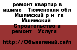 ремонт квартир в ишиме - Тюменская обл., Ишимский р-н, гк Ишимский  Строительство и ремонт » Услуги   